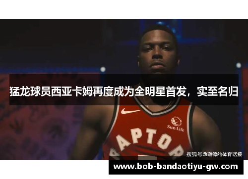 猛龙球员西亚卡姆再度成为全明星首发，实至名归