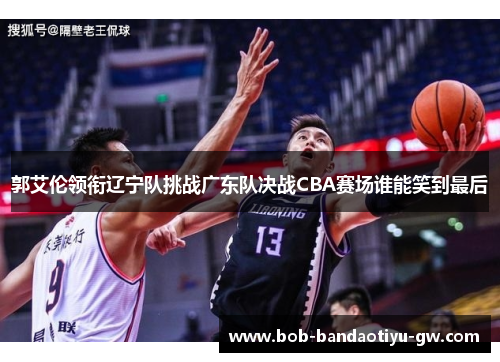 郭艾伦领衔辽宁队挑战广东队决战CBA赛场谁能笑到最后