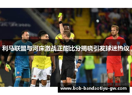 利马联盟与河床激战正酣比分揭晓引发球迷热议